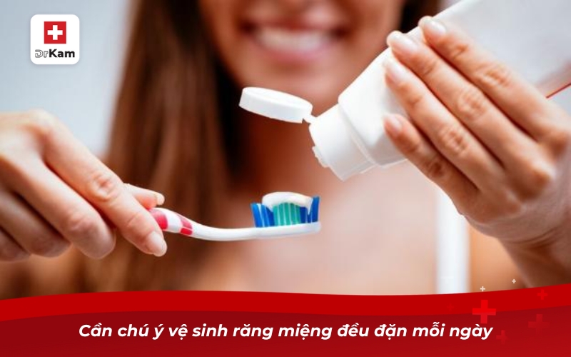 Cần chú ý vệ sinh răng miệng đều đặn mỗi ngày