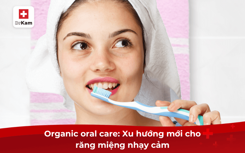 Organic oral care: Xu hướng mới cho răng miệng nhạy cảm