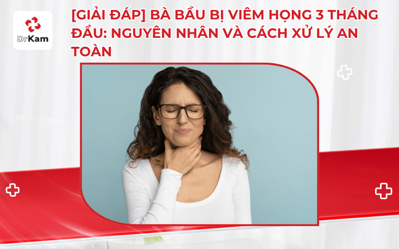 VIÊM HỌNG Ở MẸ BẦU CÓ THỂ ẢNH HƯỞNG ĐẾN THAI NHI NẾU KHÔNG ĐƯỢC KIỂM SOÁT TỐT