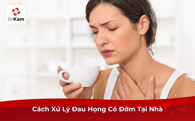 Cách Xử Lý Đau Họng Có Đờm Tại Nhà